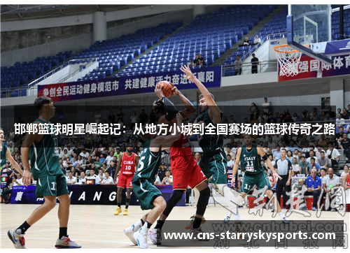 邯郸篮球明星崛起记：从地方小城到全国赛场的篮球传奇之路