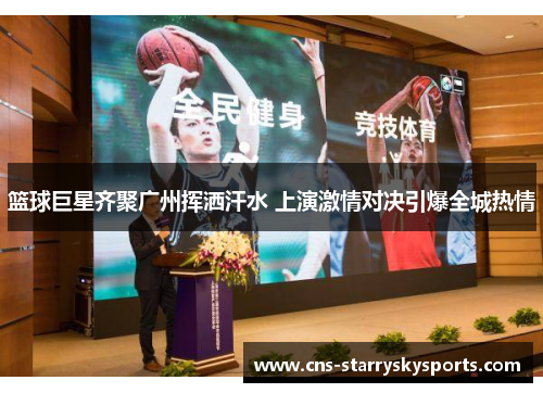 篮球巨星齐聚广州挥洒汗水 上演激情对决引爆全城热情