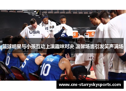 篮球明星与小孩互动上演趣味对决 温馨场面引发笑声满场