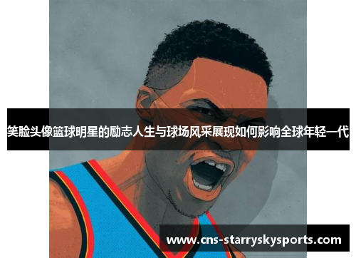 笑脸头像篮球明星的励志人生与球场风采展现如何影响全球年轻一代