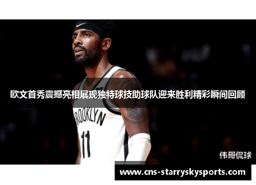 欧文首秀震撼亮相展现独特球技助球队迎来胜利精彩瞬间回顾